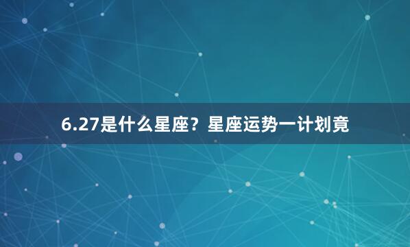6.27是什么星座？星座运势一计划竟