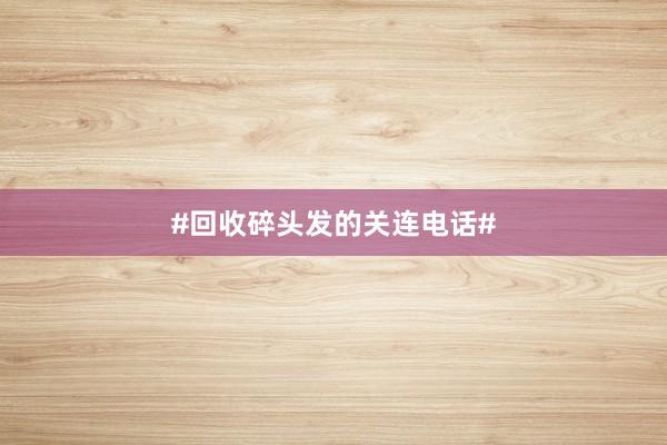 #回收碎头发的关连电话#